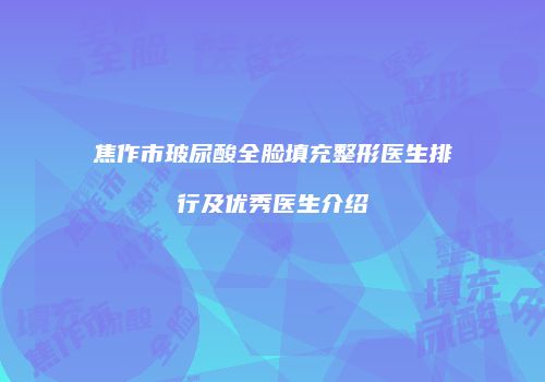 焦作市玻尿酸全脸填充整形医生排行及优秀医生介绍