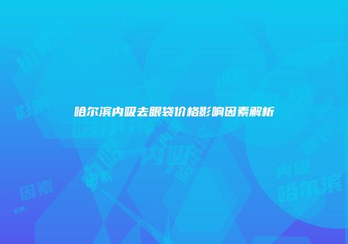 哈尔滨内吸去眼袋价格影响因素解析