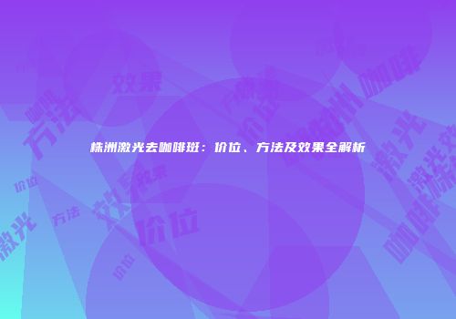 株洲激光去咖啡斑：价位、方法及效果全解析