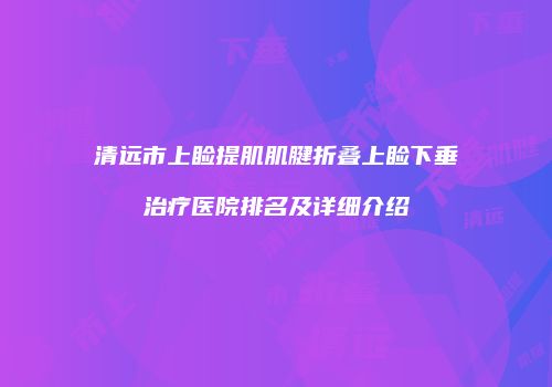 清远市上睑提肌肌腱折叠上睑下垂治疗医院排名及详细介绍