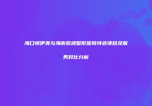 海口悦伊美与海南熙颜整形医院特色项目及服务对比分析