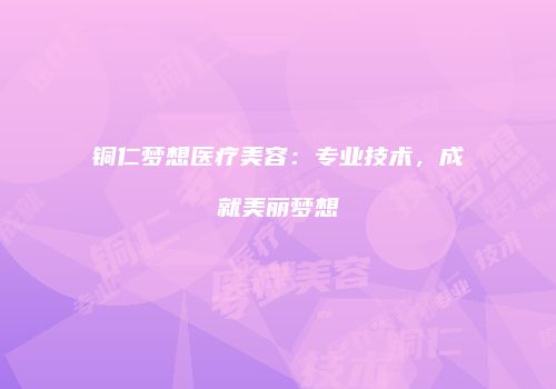 铜仁梦想医疗美容：专业技术，成就美丽梦想