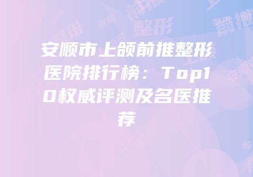 安顺市上颌前推整形医院排行榜：Top10权威评测及名医推荐