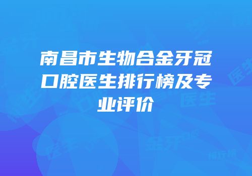 南昌市生物合金牙冠口腔医生排行榜及专业评价