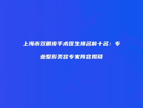 上海市双眼皮手术医生排名前十名：专业整形美容专家阵容揭晓