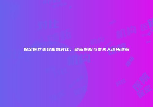 保定医疗美容机构对比：臻新医院与贵夫人诊所详解