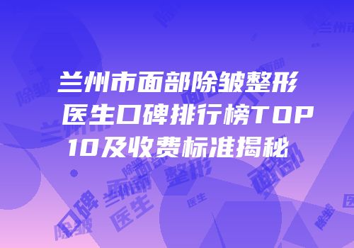 兰州市面部除皱整形医生口碑排行榜TOP10及收费标准揭秘