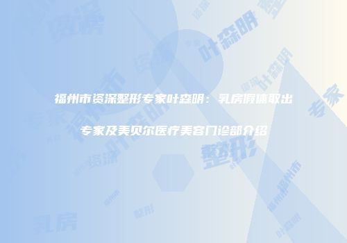 福州市资深整形专家叶森明：乳房假体取出专家及美贝尔医疗美容门诊部介绍
