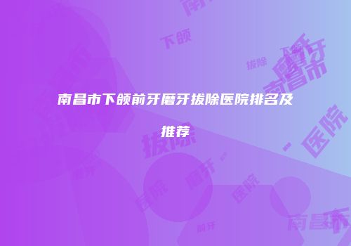 南昌市下颌前牙磨牙拔除医院排名及推荐