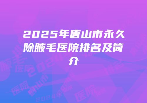 2025年唐山市永久除腋毛医院排名及简介