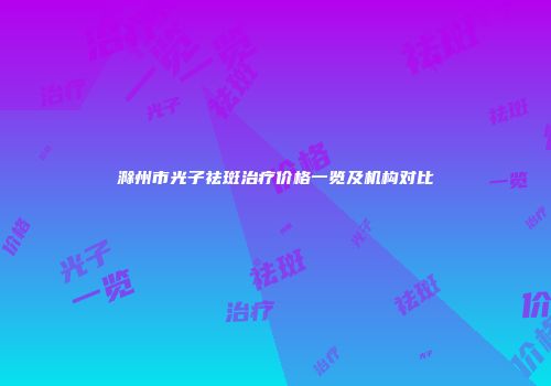 滁州市光子祛斑治疗价格一览及机构对比
