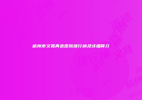 杭州市义耳再造医院排行榜及详细简介