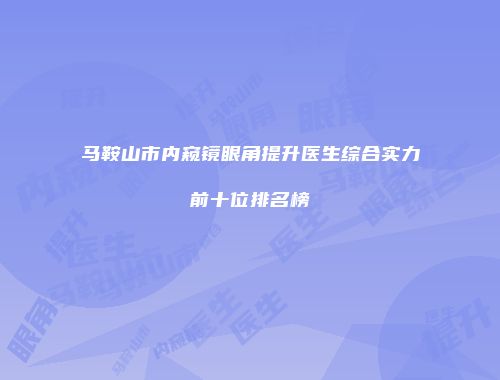 马鞍山市内窥镜眼角提升医生综合实力前十位排名榜