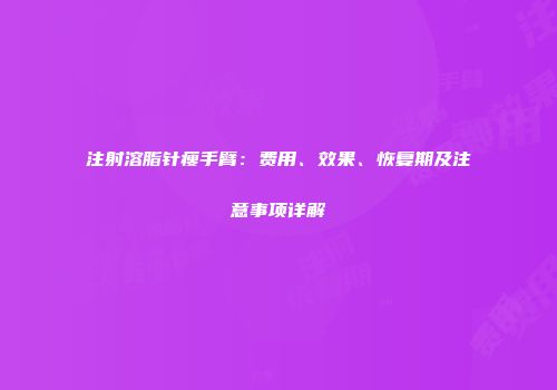 注射溶脂针瘦手臂：费用、效果、恢复期及注意事项详解