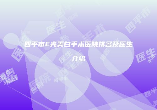 四平市E光美白手术医院排名及医生介绍