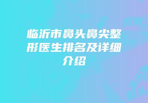 临沂市鼻头鼻尖整形医生排名及详细介绍