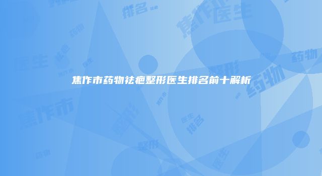 焦作市药物祛疤整形医生排名前十解析