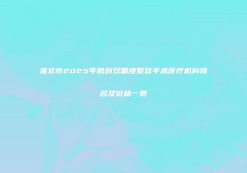 淮北市2025年微创双眼皮整容手术医疗机构排名及价格一览
