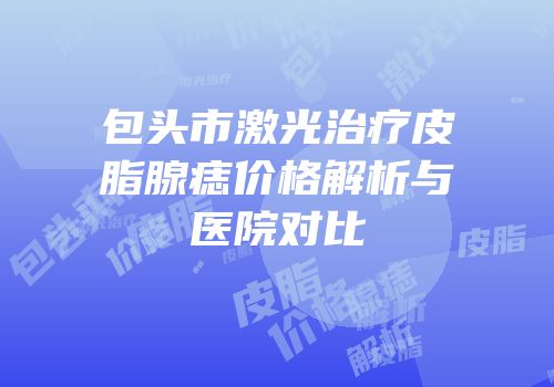 包头市激光治疗皮脂腺痣价格解析与医院对比