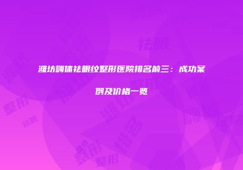 潍坊嗨体祛眼纹整形医院排名前三：成功案例及价格一览
