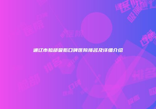 通辽市脸部吸脂口碑医院排名及详细介绍