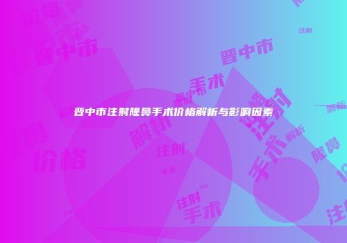 晋中市注射隆鼻手术价格解析与影响因素