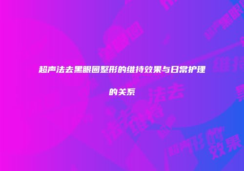 超声法去黑眼圈整形的维持效果与日常护理的关系