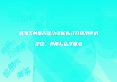 铜陵美莱整形医院揭秘韩式开眼角手术原理、费用与选择要点