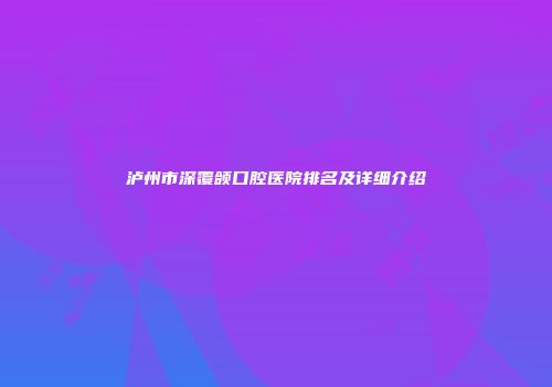 泸州市深覆颌口腔医院排名及详细介绍
