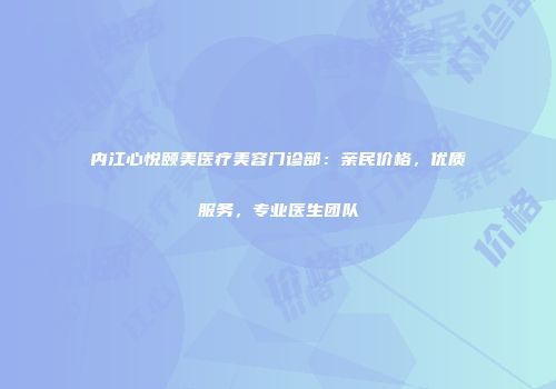 内江心悦颐美医疗美容门诊部：亲民价格，优质服务，专业医生团队