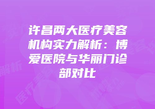 许昌两大医疗美容机构实力解析：博爱医院与华丽门诊部对比