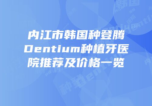 内江市韩国种登腾Dentium种植牙医院推荐及价格一览