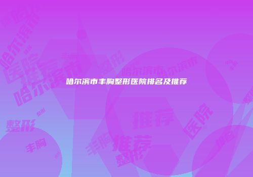 哈尔滨市丰胸整形医院排名及推荐