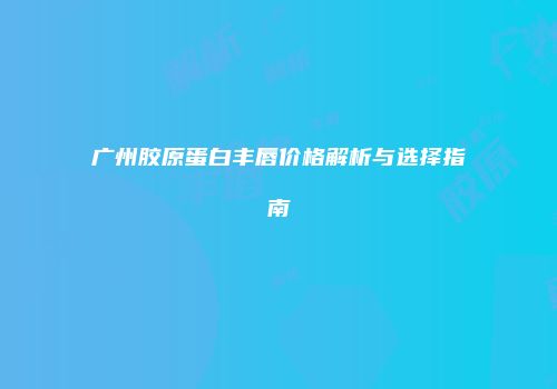 广州胶原蛋白丰唇价格解析与选择指南