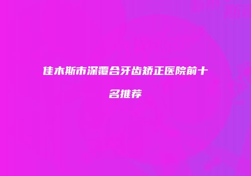 佳木斯市深覆合牙齿矫正医院前十名推荐