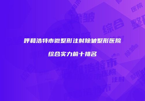呼和浩特市微整形注射除皱整形医院综合实力前十排名