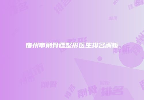 宿州市削骨腮整形医生排名解析