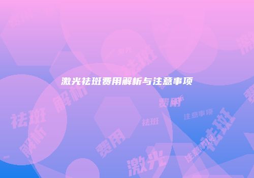 激光祛斑费用解析与注意事项