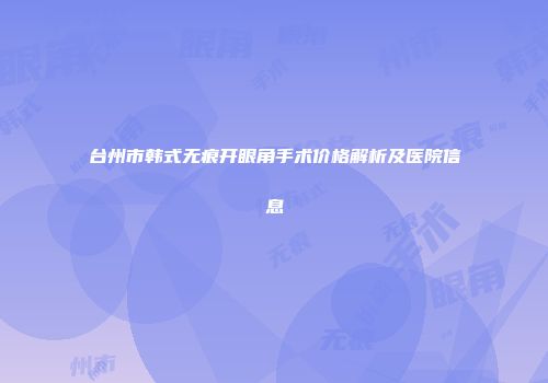 台州市韩式无痕开眼角手术价格解析及医院信息