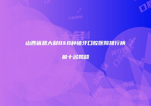山西省意大利B&B种植牙口腔医院排行榜前十名揭晓