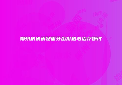 柳州纳米瓷贴面牙齿价格与治疗探讨
