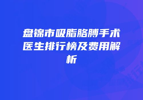 盘锦市吸脂胳膊手术医生排行榜及费用解析