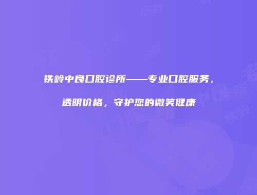 铁岭中良口腔诊所——专业口腔服务，透明价格，守护您的微笑健康