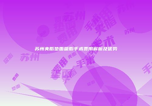苏州夹脂垫面吸脂手术费用解析及优势