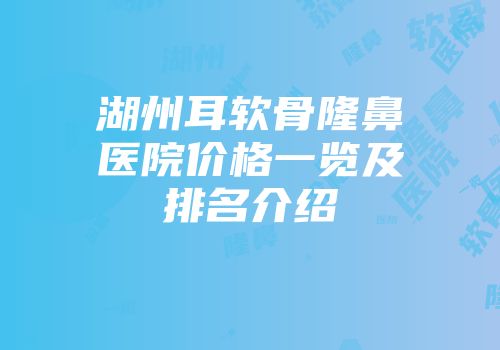 湖州耳软骨隆鼻医院价格一览及排名介绍