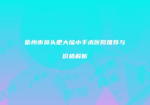 衢州市鼻头肥大缩小手术医院推荐与价格解析