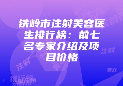 铁岭市注射美容医生排行榜：前七名专家介绍及项目价格