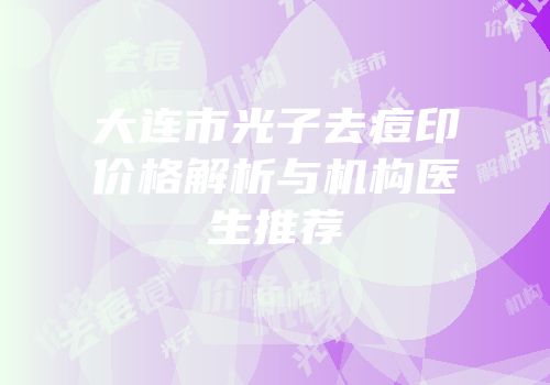 大连市光子去痘印价格解析与机构医生推荐