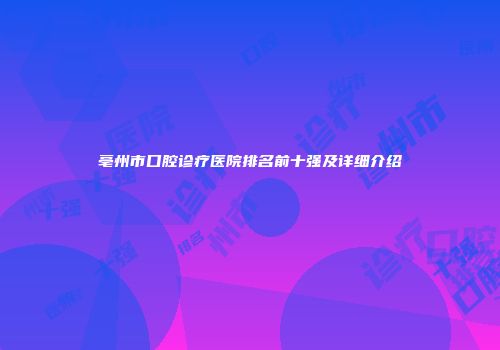 亳州市口腔诊疗医院排名前十强及详细介绍