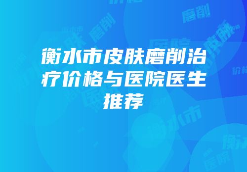 衡水市皮肤磨削治疗价格与医院医生推荐